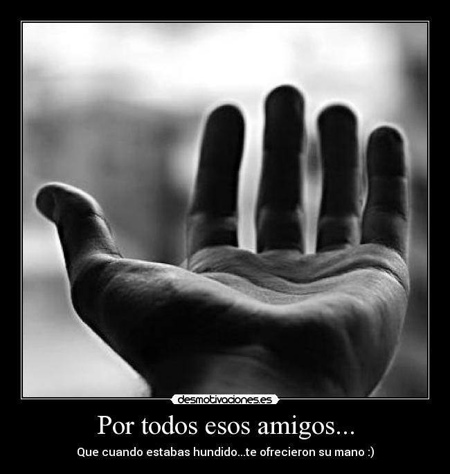 Por todos esos amigos... - Que cuando estabas hundido...te ofrecieron su mano :)