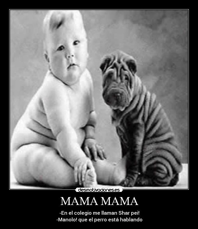 MAMA MAMA - -En el colegio me llaman Shar pei!
-Manolo! que el perro está hablando