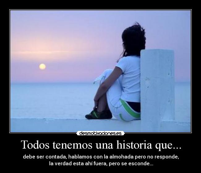 Todos tenemos una historia que... - debe ser contada, hablamos con la almohada pero no responde,
la verdad esta ahí fuera, pero se esconde...