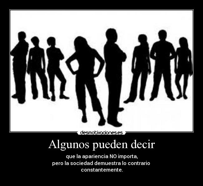 Algunos pueden decir - que la apariencia NO importa,
pero la sociedad demuestra lo contrario
constantemente.