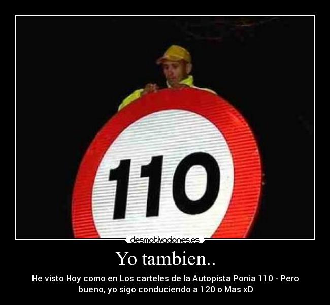 Yo tambien.. - He visto Hoy como en Los carteles de la Autopista Ponia 110 - Pero
bueno, yo sigo conduciendo a 120 o Mas xD