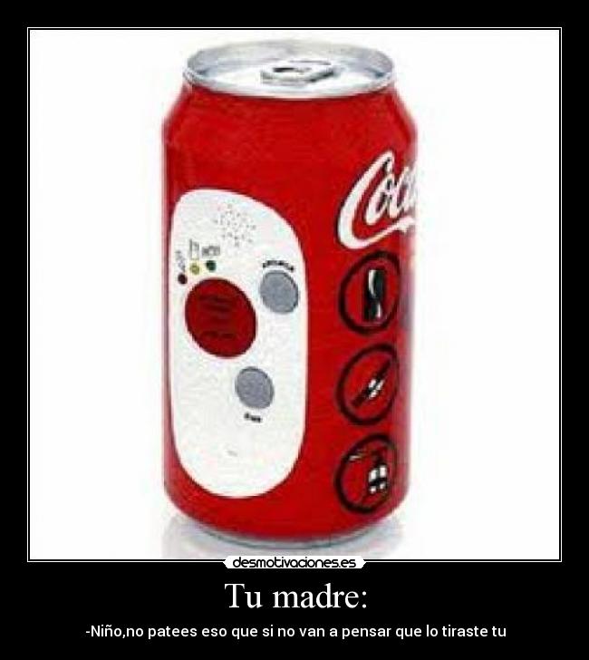 Tu madre: - -Niño,no patees eso que si no van a pensar que lo tiraste tu