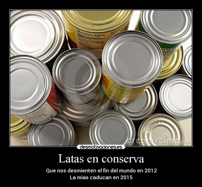 Latas en conserva - Que nos desmienten el fin del mundo en 2012
La mias caducan en 2015