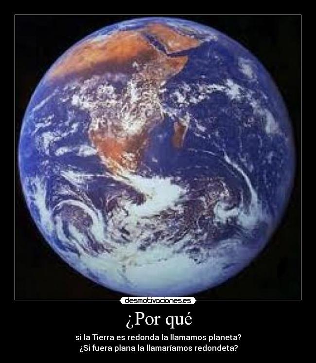 ¿Por qué - si la Tierra es redonda la llamamos planeta?
¿Si fuera plana la llamaríamos redondeta?