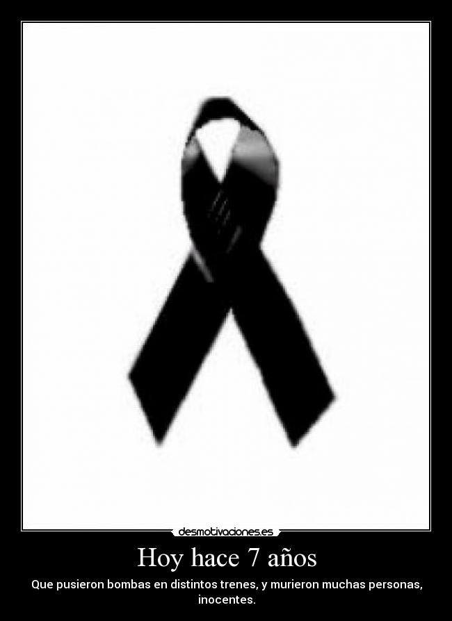 Hoy hace 7 años - Que pusieron bombas en distintos trenes, y murieron muchas personas, inocentes.