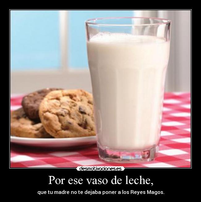 Por ese vaso de leche, -