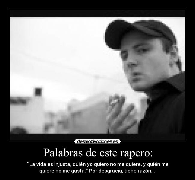 Palabras de este rapero: - La vida es injusta, quién yo quiero no me quiere, y quién me
quiere no me gusta. Por desgracia, tiene razón... 