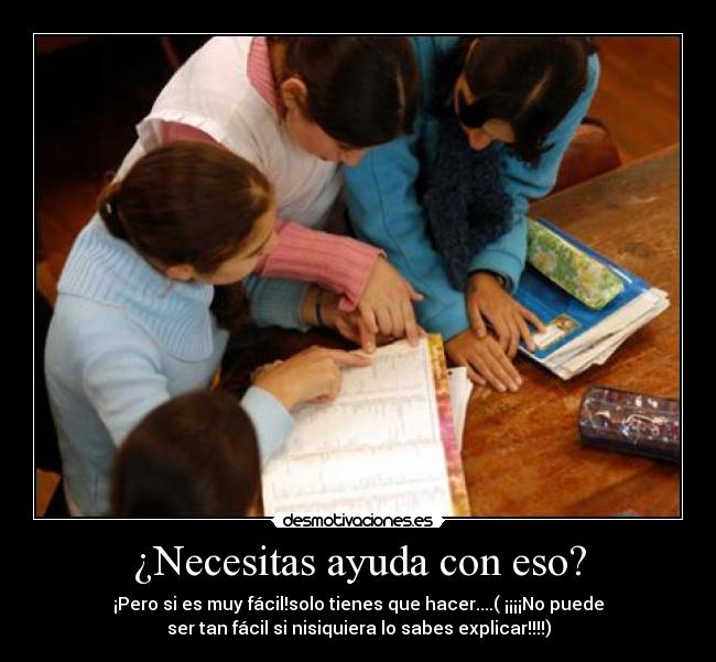¿Necesitas ayuda con eso? - ¡Pero si es muy fácil!solo tienes que hacer....( ¡¡¡¡No puede
ser tan fácil si nisiquiera lo sabes explicar!!!!)