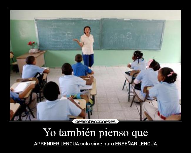 Yo también pienso que - APRENDER LENGUA solo sirve para ENSEÑAR LENGUA
