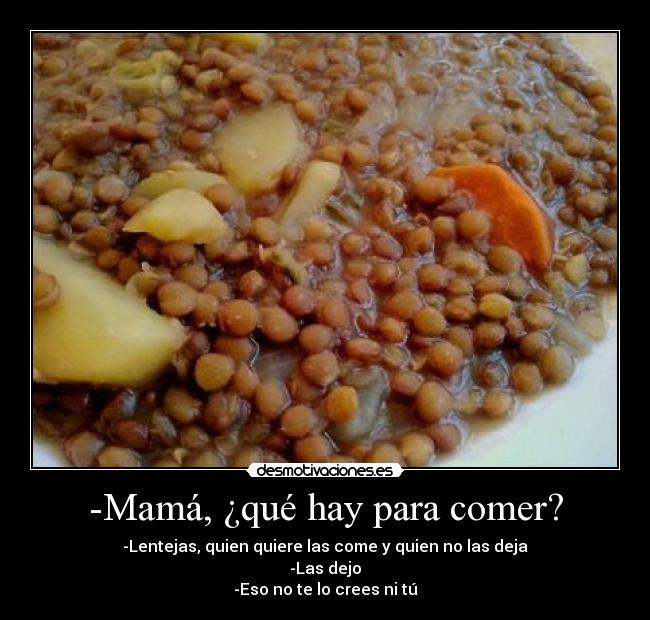 -Mamá, ¿qué hay para comer? - -Lentejas, quien quiere las come y quien no las deja
-Las dejo
-Eso no te lo crees ni tú