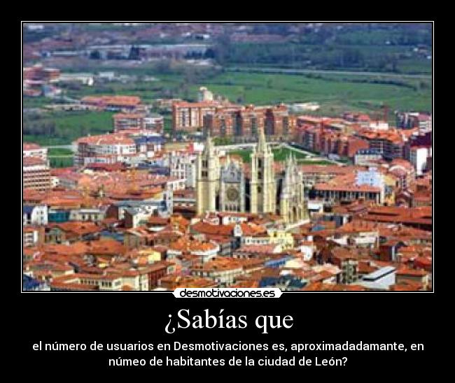 ¿Sabías que - el número de usuarios en Desmotivaciones es, aproximadadamante, en
númeo de habitantes de la ciudad de León?