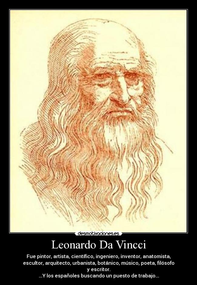 Leonardo Da Vincci - Fue pintor, artista, científico, ingeniero, inventor, anatomista,
escultor, arquitecto, urbanista, botánico, músico, poeta, filósofo
y escritor.
...Y los españoles buscando un puesto de trabajo...