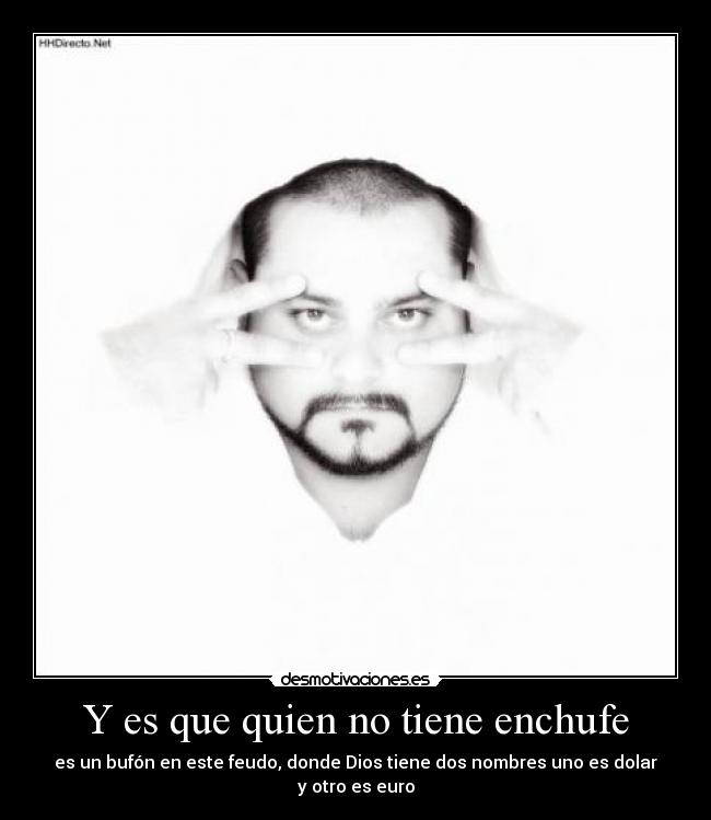 Y es que quien no tiene enchufe - es un bufón en este feudo, donde Dios tiene dos nombres uno es dolar y otro es euro