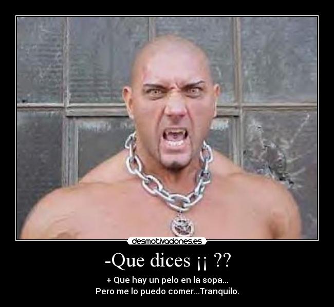 -Que dices ¡¡ ?? - + Que hay un pelo en la sopa...
Pero me lo puedo comer...Tranquilo.