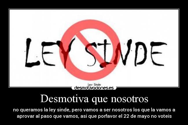 Desmotiva que nosotros - no queramos la ley sinde, pero vamos a ser nosotros los que la vamos a
aprovar al paso que vamos, asi que porfavor el 22 de mayo no voteis