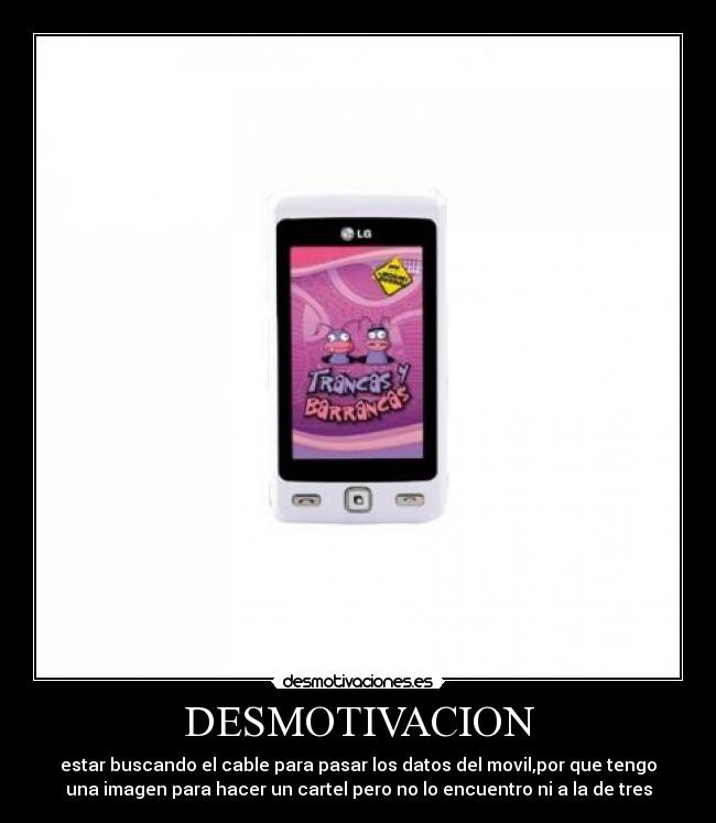 DESMOTIVACION - estar buscando el cable para pasar los datos del movil,por que tengo
una imagen para hacer un cartel pero no lo encuentro ni a la de tres