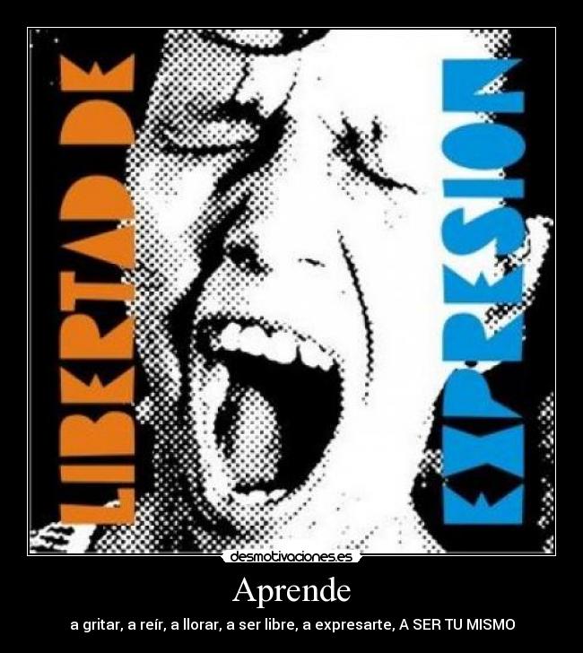 Aprende - a gritar, a reír, a llorar, a ser libre, a expresarte, A SER TU MISMO