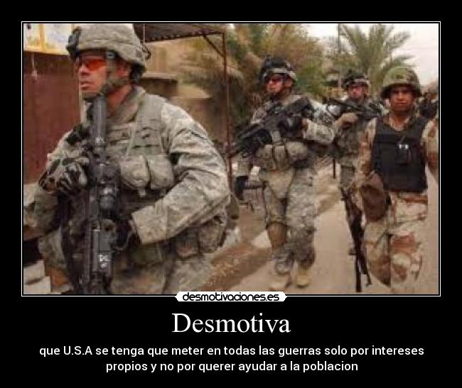 Desmotiva - que U.S.A se tenga que meter en todas las guerras solo por intereses
propios y no por querer ayudar a la poblacion