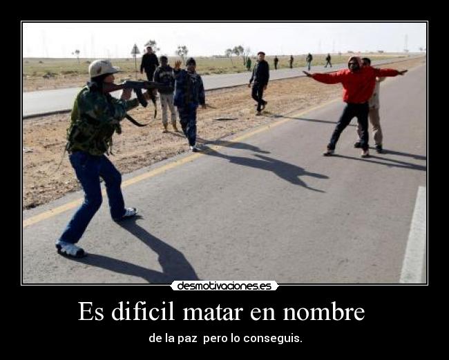 Es dificil matar en nombre - de la paz pero lo conseguis.