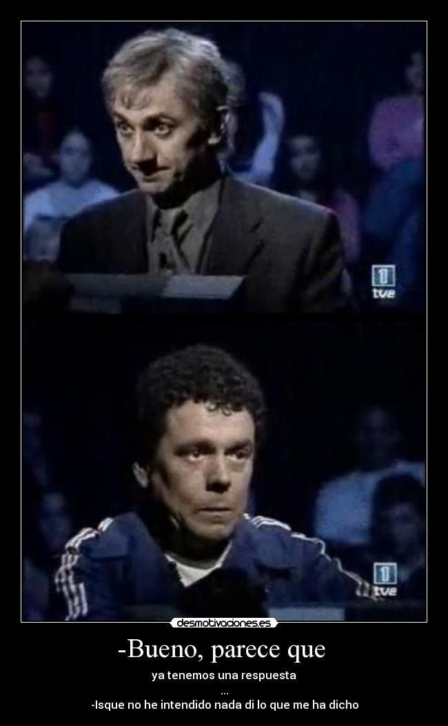 -Bueno, parece que - ya tenemos una respuesta
...
-Isque no he intendido nada di lo que me ha dicho