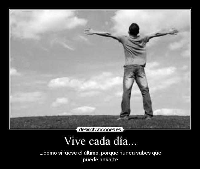 Vive cada día... - ...como si fuese el último, porque nunca sabes que
puede pasarte
