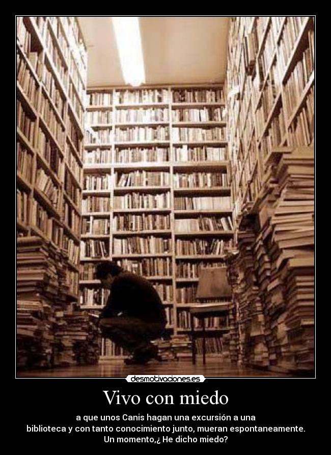 Vivo con miedo - a que unos Canis hagan una excursión a una
biblioteca y con tanto conocimiento junto, mueran espontaneamente.
Un momento,¿ He dicho miedo?