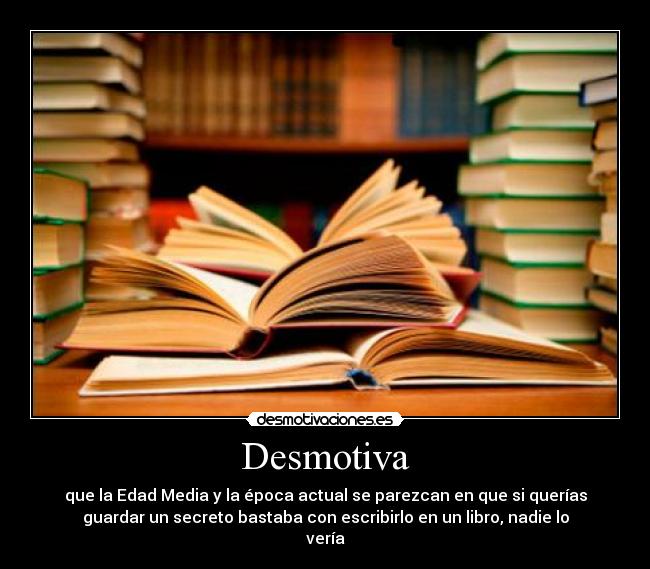 Desmotiva - que la Edad Media y la época actual se parezcan en que si querías
guardar un secreto bastaba con escribirlo en un libro, nadie lo
vería