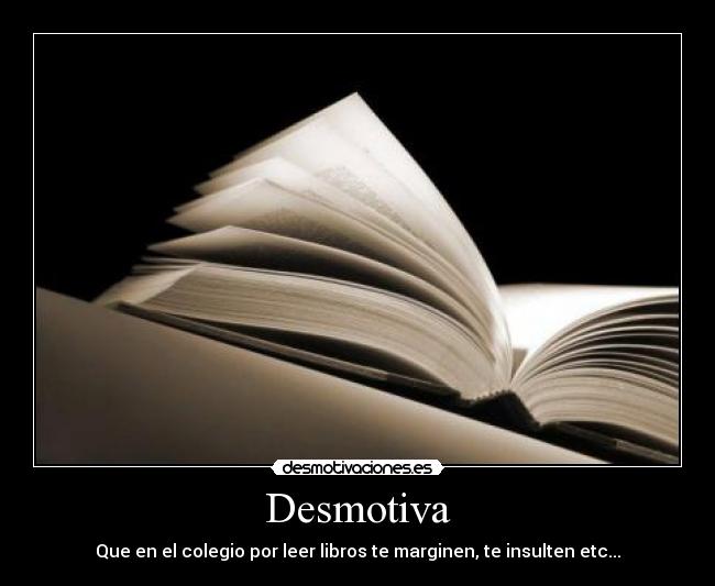 Desmotiva - Que en el colegio por leer libros te marginen, te insulten etc...