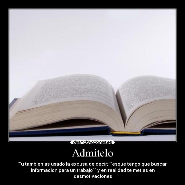 Admitelo - Tu tambien as usado la excusa de decir: ``esque tengo que buscar
informacion para un trabajo´´ y en realidad te metias en
desmotivaciones