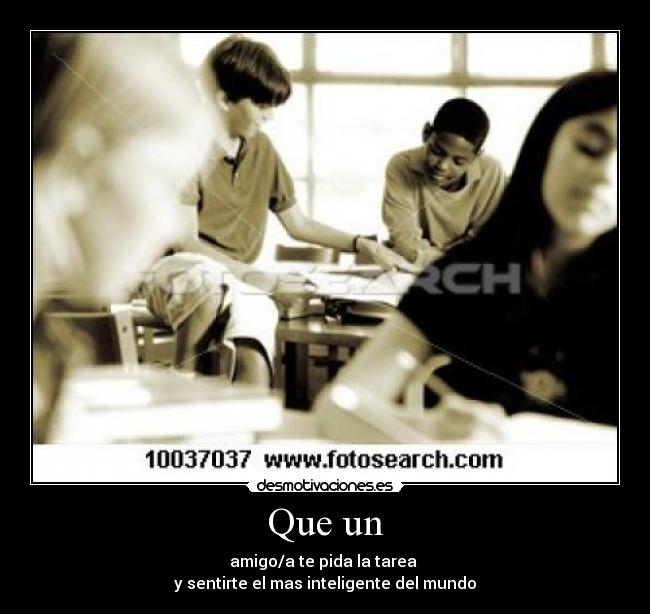 Que un - amigo/a te pida la tarea
y sentirte el mas inteligente del mundo