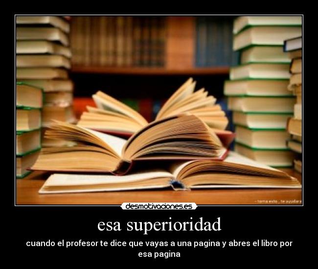 esa superioridad - cuando el profesor te dice que vayas a una pagina y abres el libro por esa pagina