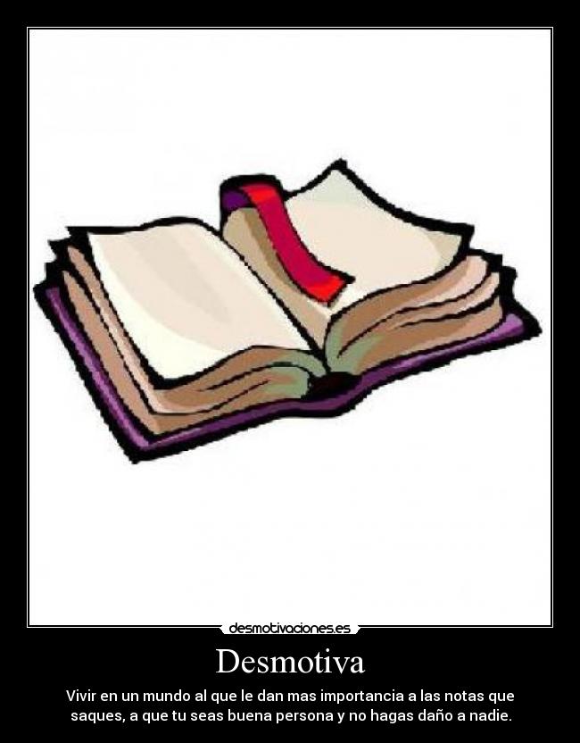 Desmotiva - Vivir en un mundo al que le dan mas importancia a las notas que
saques, a que tu seas buena persona y no hagas daño a nadie.