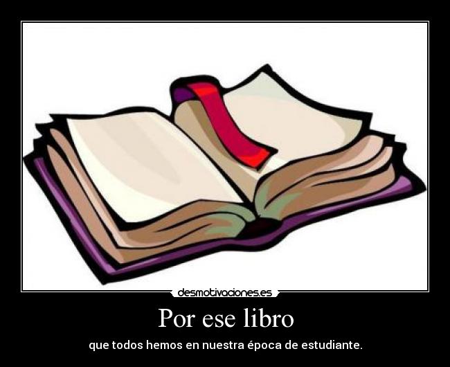 Por ese libro - que todos hemos en nuestra época de estudiante.