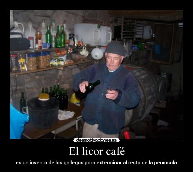 El licor café - es un invento de los gallegos para exterminar al resto de la península.