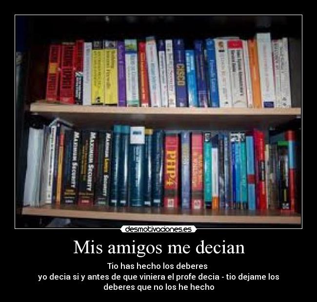 Mis amigos me decian - Tio has hecho los deberes
yo decia si y antes de que viniera el profe decia - tio dejame los
deberes que no los he hecho