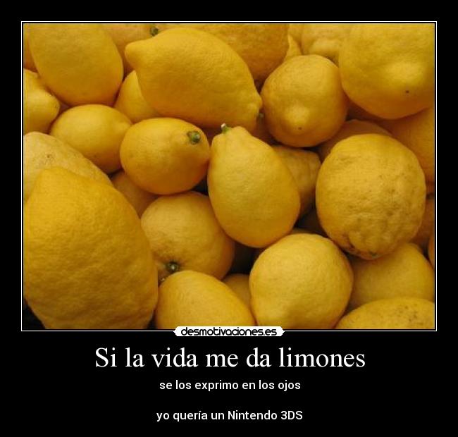 Si la vida me da limones - se los exprimo en los ojos
yo quería un Nintendo 3DS