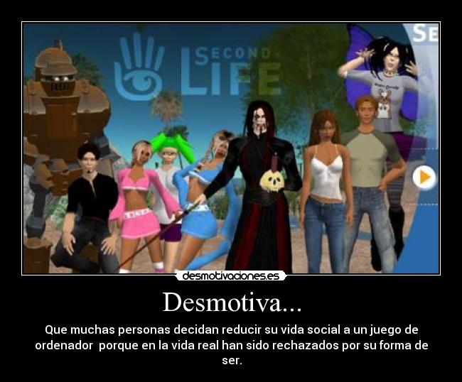 Desmotiva... - Que muchas personas decidan reducir su vida social a un juego de
ordenador  porque en la vida real han sido rechazados por su forma de
ser.