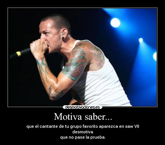 Motiva saber... - que el cantante de tu grupo favorito aparezca en saw VII
desmotiva
que no pase la prueba.