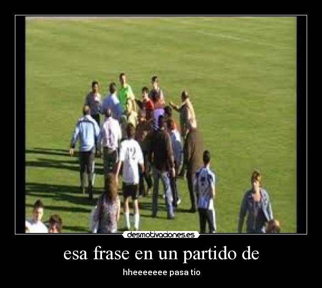 esa frase en un partido de - hheeeeeee pasa tio