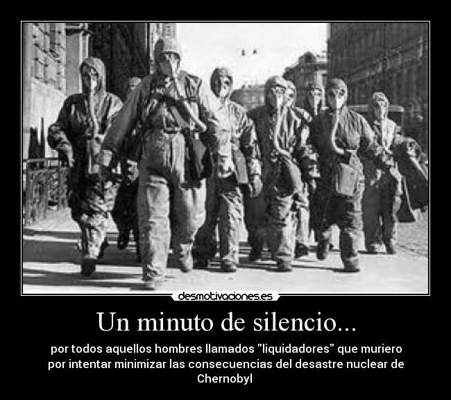 Un minuto de silencio... - por todos aquellos hombres llamados liquidadores que muriero
por intentar minimizar las consecuencias del desastre nuclear de Chernobyl