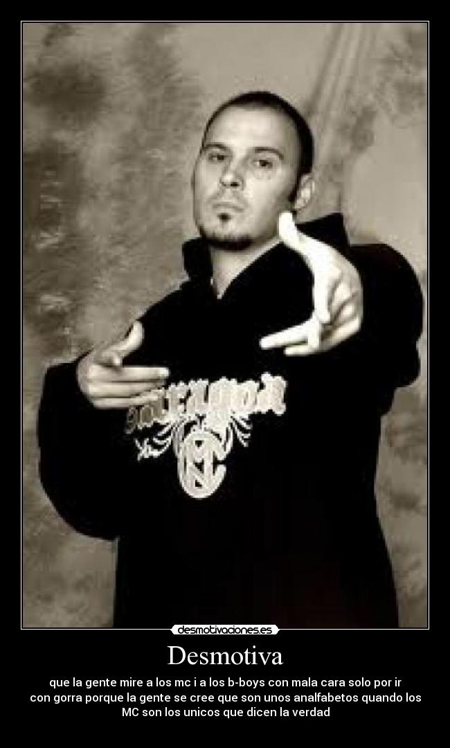 Desmotiva - que la gente mire a los mc i a los b-boys con mala cara solo por ir
con gorra porque la gente se cree que son unos analfabetos quando los
MC son los unicos que dicen la verdad
