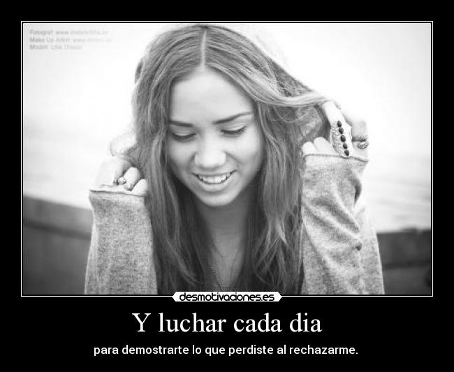 Y luchar cada dia - para demostrarte lo que perdiste al rechazarme.