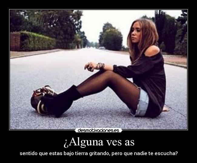 ¿Alguna ves as - sentido que estas bajo tierra gritando, pero que nadie te escucha?