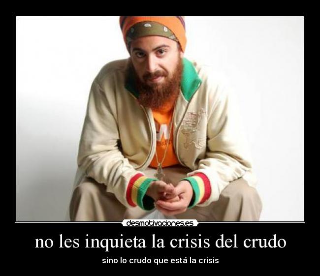 no les inquieta la crisis del crudo - sino lo crudo que está la crisis