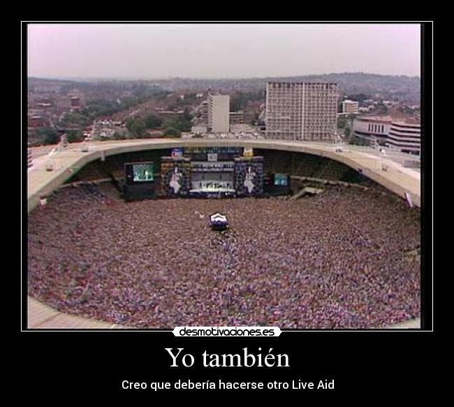 Yo también - Creo que debería hacerse otro Live Aid