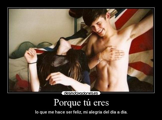 Porque tú eres - lo que me hace ser feliz, mi alegría del día a día.