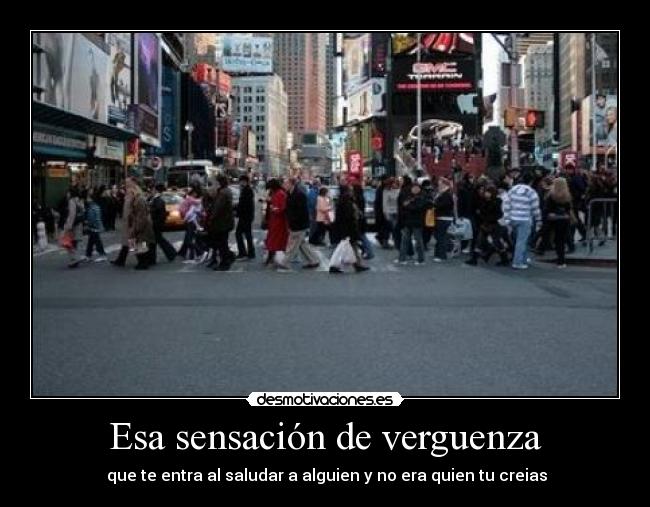 Esa sensación de verguenza - que te entra al saludar a alguien y no era quien tu creias