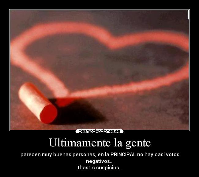 Ultimamente la gente - parecen muy buenas personas, en la PRINCIPAL no hay casi votos negativos...
Thast´s suspicius...