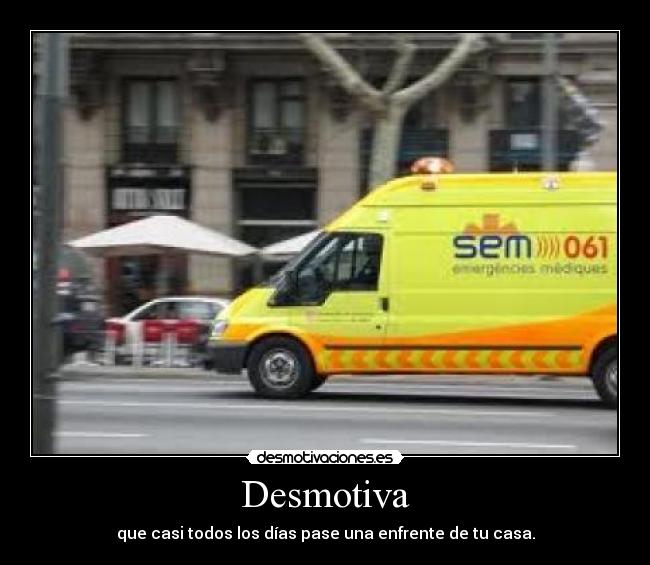 Desmotiva - que casi todos los días pase una enfrente de tu casa.