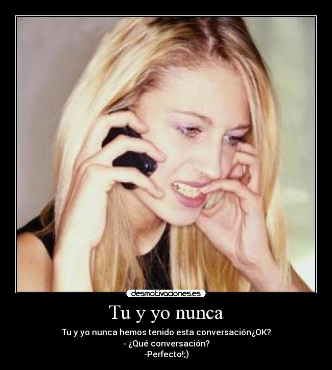 Tu y yo nunca - Tu y yo nunca hemos tenido esta conversación¿OK?
- ¿Qué conversación?
-Perfecto!;)